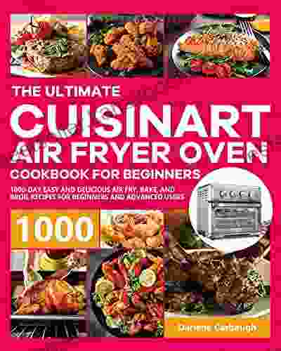 The Ultimate Cuisinart Air Fryer Oven Cookbook For Beginners: 1000 Day Easy And Delicious Air Fry Bake And Broil Recipes For Beginners And Advanced Users