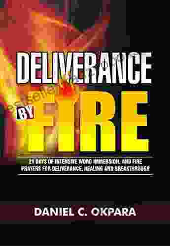 Deliverance By Fire: 21 Days Of Intensive Word Immersion And Fire Prayers For Total Healing Deliverance Breakthrough And Divine Intervention (Spiritual Warfare 4)