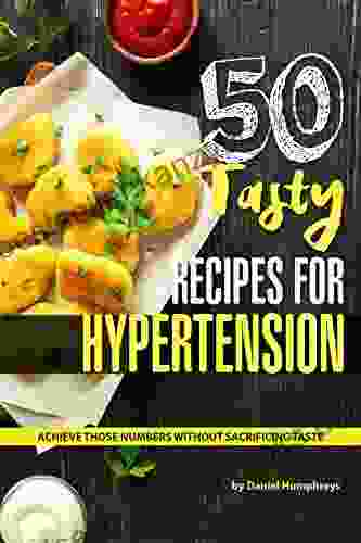 50 Tasty Recipes For Hypertension: Achieve Those Numbers Without Sacrificing Taste