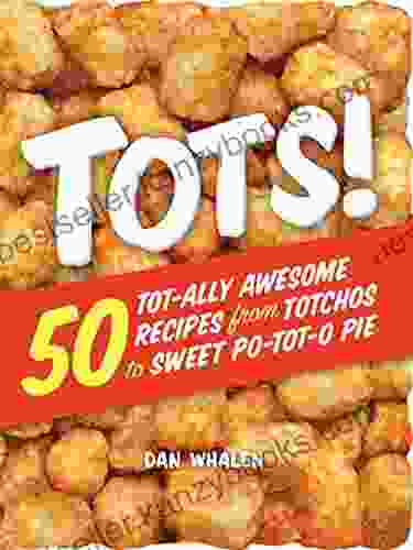 Tots : 50 Tot Ally Awesome Recipes From Totchos To Sweet Po Tot O Pie