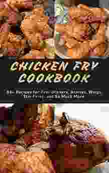 Chicken Fry Cookbook: 60+ Recipes For Easy Dinners Braises Wings Stir Fries And So Much More