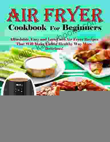 Air Fryer Cookbook For Beginners: Affordable Easy And Low Carb Air Fryer Recipes That Will Make Eating Healthy Way More Delicious