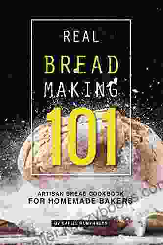 Real Bread Making 101: Artisan Bread Cookbook For Homemade Bakers