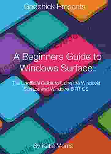 A Beginners Guide To Windows Surface: The Unofficial Guide To Using The Windows Surface And Windows 8 RT OS