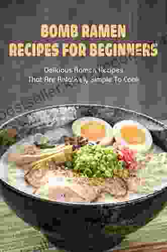 Bomb Ramen Recipes For Beginners: Delicious Ramen Recipes That Are Relatively Simple To Cook