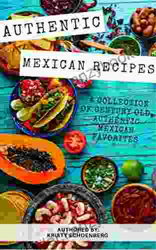 Authentic Mexican Recipes: A Collection Of Century Old Delicious Authentic Mexican Recipes Create Delicious Mexican Recipes Right From Home