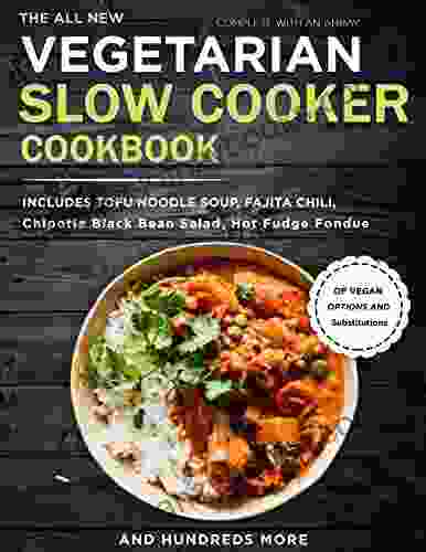 The All New Vegetarian Slow Cooker Cookbook: Complete With An Array Of Vegan Options And Substitutions Includes Tofu Noodle Soup Fajita Chili Chipotle Bean Salad Hot Fudge Fondue And Hundred