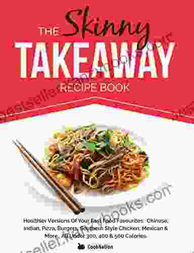 The Skinny Takeaway Recipe Book: Healthier Versions Of Your Fast Food Favourites: Chinese Indian Pizza Burgers Southern Style Chicken Mexican More All Under 300 400 500 Calories