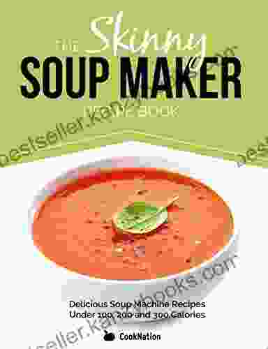 The Skinny Soup Maker Recipe Book: Delicious Low Calorie Healthy And Simple Soup Machine Recipes Under 100 200 And 300 Calories Perfect For Any Diet And Weight Loss Plan