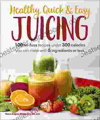 Healthy Quick Easy Juicing: 100 No Fuss Recipes Under 300 Calories You Can Make With 5 Ingredients Or Less