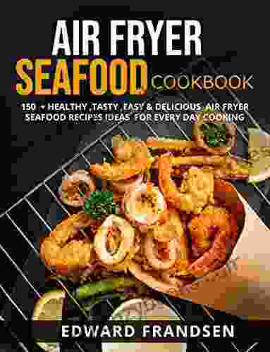 AIR FRYER SEAFOOD COOKBOOK: 150 + HEALTHY TASTY EASY DELICIOUS AIR FRYER SEAFOOD RECIPES IDEAS FOR EVERY DAY COOKING