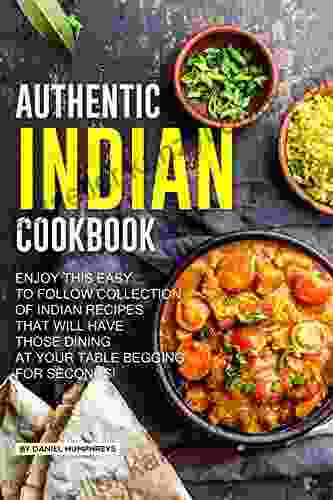 Authentic Indian Cookbook: Enjoy This Easy To Follow Collection Of Indian Recipes That Will Have Those Dining At Your Table Begging For Seconds