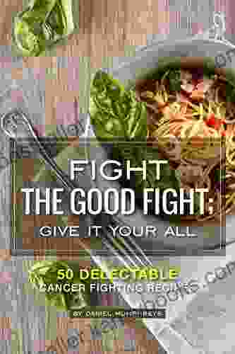 Fight the Good Fight Give it Your All: 50 Delectable Cancer Fighting Recipes