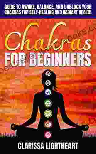 Chakras For Beginners: Guide To Awake Balance And Unblock Your Chakras For Self Healing And Radiant Health