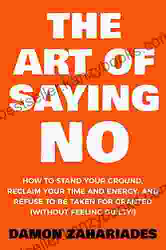 The Art Of Saying NO: How To Stand Your Ground Reclaim Your Time And Energy And Refuse To Be Taken For Granted (Without Feeling Guilty ) (The Art Of Living Well 1)