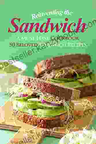 Reinventing The Sandwich: A Must Have Cookbook 50 Beloved Sandwich Recipes