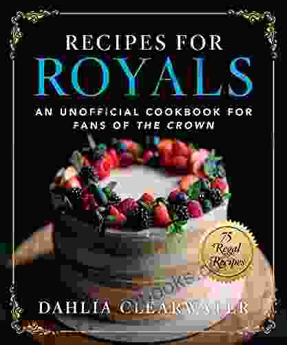 Recipes For Royals: An Unofficial Cookbook For Fans Of The Crown 75 Regal Recipes