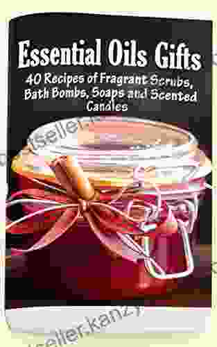 Essential Oil Gifts: 40 Recipes Of Fragrant Scrubs Bath Bombs Soaps And Scented Candles