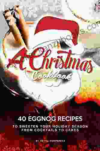 A Christmas Cookbook: 40 Eggnog Recipes To Sweeten Your Holiday Season From Cocktails To Cakes