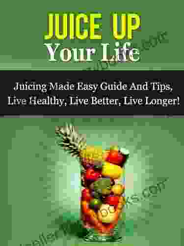 Juice Up Your Life Juicing Made Easy Guide And Tips Live Healthy Live Better Live Longer