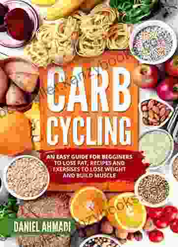 Carb Cycling: An Easy Guide For Beginners To Lose Fat Recipes And Exercises To Lose Weight And Build Muscle (weight Loss Burn Fat Recipes To Burn Fat And Build Mucle)