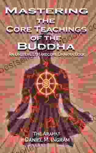 Mastering The Core Teachings Of The Buddha: An Unusually Hardcore Dharma Revised And Expanded Edition