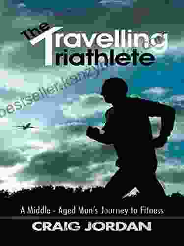 The Travelling Triathlete: A Middle Aged Man S Journey to Fitness