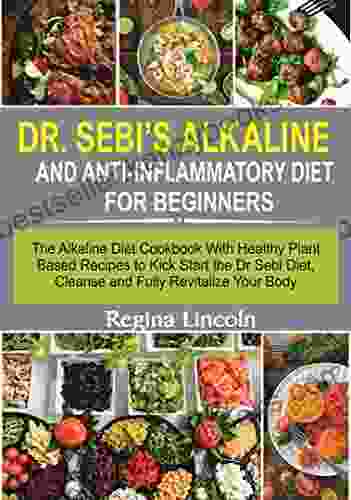 Dr Sebi S Alkaline And Anti Inflammatory Diet For Beginners: The Alkaline Diet Cookbook With Healthy Plant Based Recipes To Kick Start The Dr Sebi Diet Cleanse And Fully Revitalize Your Body