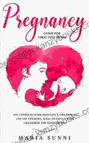 PREGNANCY GUIDE FOR FIRST TIME MOMS: The Complete Guide Pregnancy Childbirth And The Newborn What To Expect With Childbirth And Motherhood