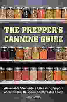 The Prepper S Canning Guide: Affordably Stockpile A Lifesaving Supply Of Nutritious Delicious Shelf Stable Foods (Preppers)