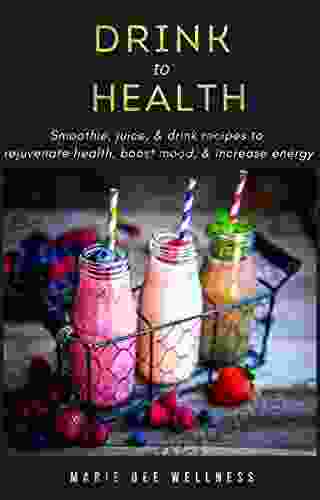 Drink To Health: Smoothie Juice Drink Recipes To Rejuvenate Health Boost Mood Increase Energy