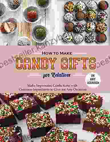 How To Make Candy Gifts For Relatives On Any Occasion: Make Impressive Confections With Common Ingredients To Give For Any Occasion