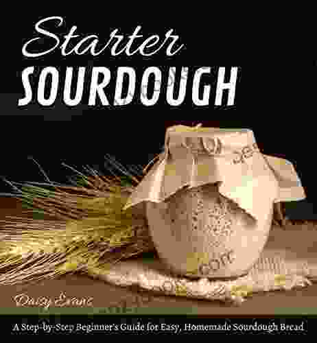 Starter Sourdough: A Step by Step Beginner s Guide for Easy Homemade Sourdough Bread Keep Calm and Bake Healthy Artisanal Loaves Baguettes Pizza and Pancakes