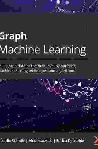 Graph Machine Learning: Take Graph Data To The Next Level By Applying Machine Learning Techniques And Algorithms