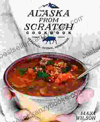 The Alaska From Scratch Cookbook: Seasonal Scenic Homemade