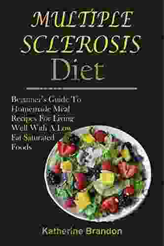 MULTIPLE SCLEROSIS DIET: Beginner S Guide To Homemade Meal Recipes For Living Well With A Low Fat Saturated Foods