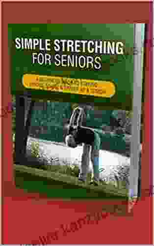 Simple Stretching For Seniors: A Beginners Guide To Staying Strong Stable And Limber As A Senior