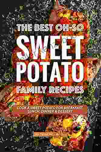 The Best Oh So Sweet Potato Family Recipes: Cook A Sweet Potato For Breakfast Lunch Dinner Dessert