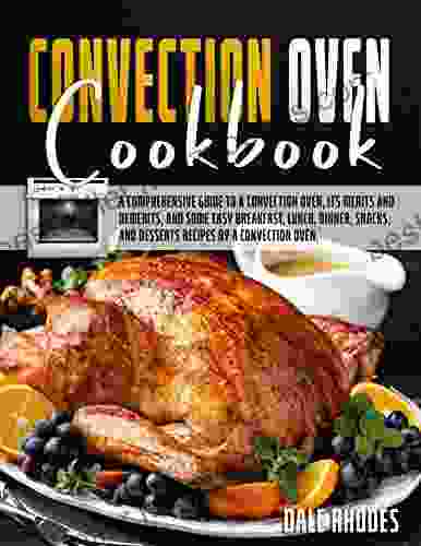 Convection Oven Cookbook: A Comprehensive Guide To A Convection Oven Its Merits And Demerits And Some Easy Breakfast Lunch Dinner Snacks And Desserts Recipes By A Convection Oven