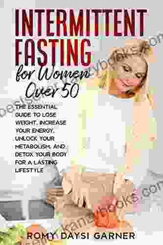 Intermittent Fasting For Women Over 50: The Essential Guide To Lose Weight Increase Your Energy Unlock Your Metabolism And Detox Your Body For A Lasting Life