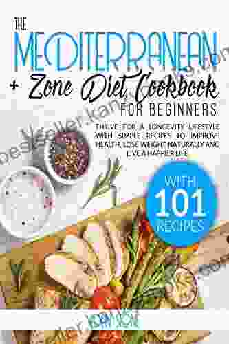 THE MEDITERRANEAN + ZONE DIET COOKBOOK FOR BEGINNERS: THRIVE FOR A LONGEVITY LIFESTYLE WITH SIMPLE RECIPES TO IMPROVE HEALTH LOSE WEIGHT NATURALLY AND LIVE HAPPIER