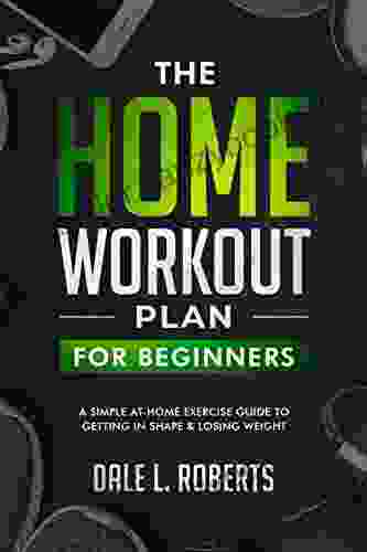 The Home Workout Plan for Beginners: A Simple At Home Exercise Guide to Getting in Shape Losing Weight