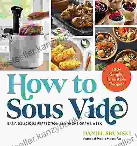 How To Sous Vide: Easy Delicious Perfection Any Night Of The Week: 100+ Simple Irresistible Recipes