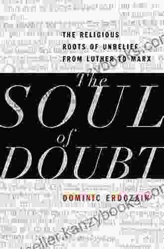 The Soul Of Doubt: The Religious Roots Of Unbelief From Luther To Marx