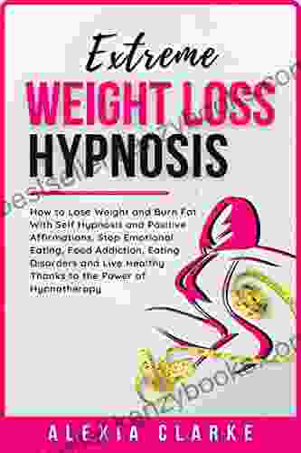 Extreme Weight Loss Hypnosis: How To Lose Weight And Burn Fat With Self Hypnosis Stop Emotional Eating Food Addiction Eating Disorders And Live Healthy (Hypnotherapy To Lose Weight 1)