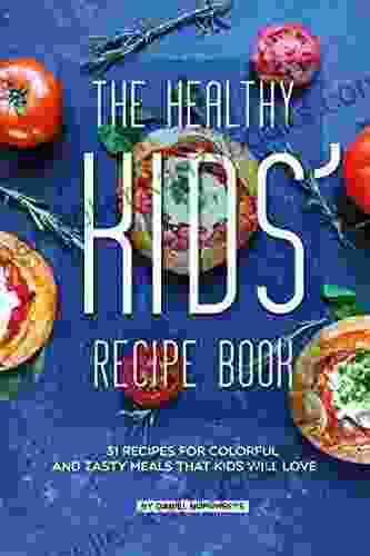 The Healthy Kids Recipe Book: 31 Recipes For Colorful And Tasty Meals That Kids Will Love