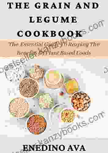 The Grain And Legume Cookbook: The Essential Guide To Reaping The Benefits Of Plant Based Foods