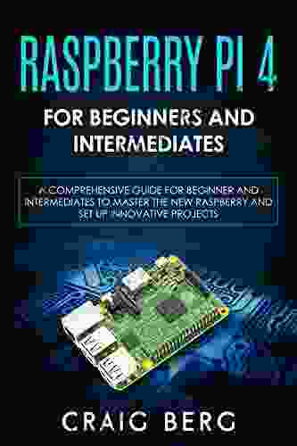 Raspberry Pi 4 For Beginners And Intermediates: A Comprehensive Guide For Beginner And Intermediates To Master The New Raspberry Pi 4 And Set Up Innovative Projects