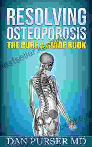 Resolving Osteoporosis: The Cure Guide Book: A Referenced Guide To Your Body Life Mind Bones Prevention And Diet While Dealing With Osteoporosis