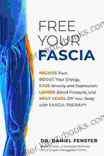 Free Your Fascia: Relieve Pain Boost Your Energy Ease Anxiety And Depression Lower Blood Pressure And Melt Years Off Your Body With Fascia Therapy